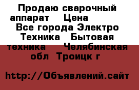 Продаю сварочный аппарат  › Цена ­ 3 000 - Все города Электро-Техника » Бытовая техника   . Челябинская обл.,Троицк г.